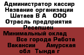 Администратор-кассир › Название организации ­ Шатаев В.А., ООО › Отрасль предприятия ­ Ресепшен › Минимальный оклад ­ 25 000 - Все города Работа » Вакансии   . Амурская обл.,Тында г.